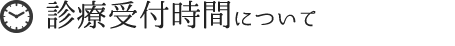 診療受付時間表タイトル「診療受付時間について」