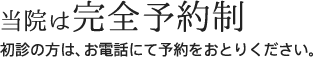 当院は完全予約制 初診の方は、お電話にて予約を劣り下さい